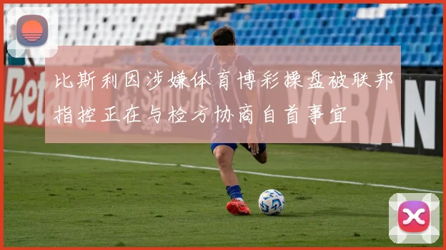 比斯利因涉嫌体育博彩操盘被联邦指控正在与检方协商自首事宜