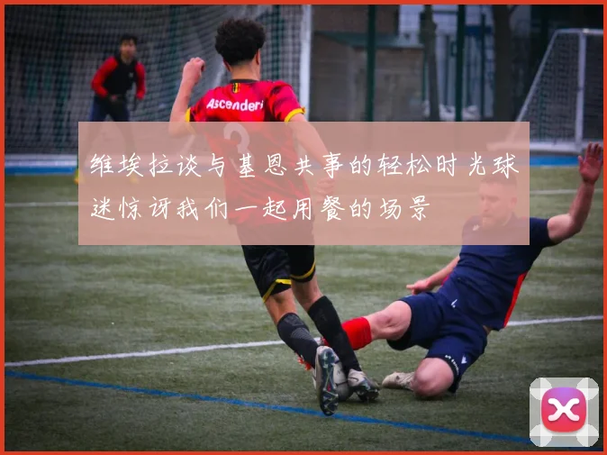 维埃拉谈与基恩共事的轻松时光球迷惊讶我们一起用餐的场景