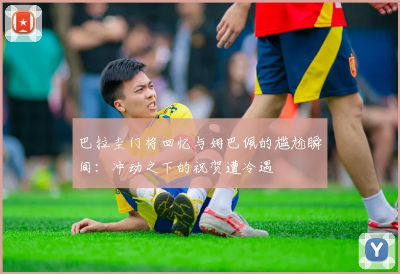 巴拉圭门将回忆与姆巴佩的尴尬瞬间：冲动之下的祝贺遭冷遇