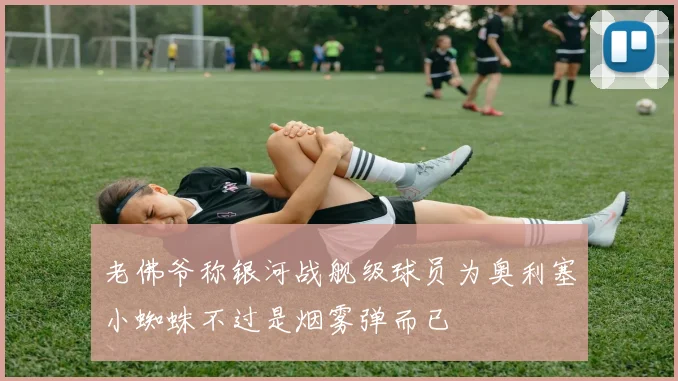 老佛爷称银河战舰级球员为奥利塞小蜘蛛不过是烟雾弹而已