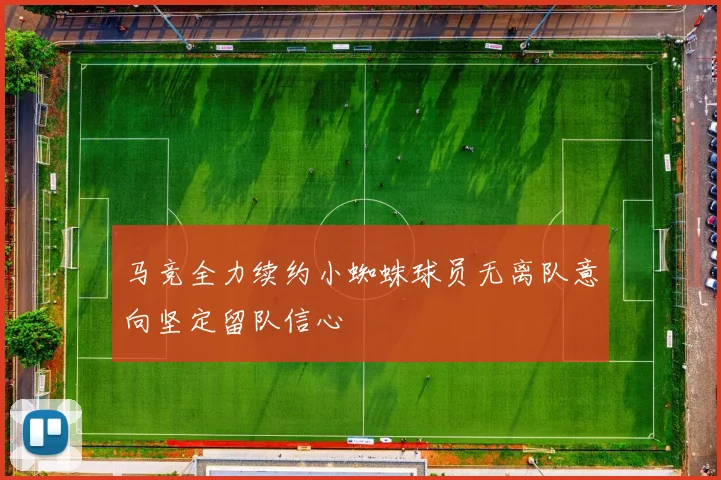 马竞全力续约小蜘蛛球员无离队意向坚定留队信心