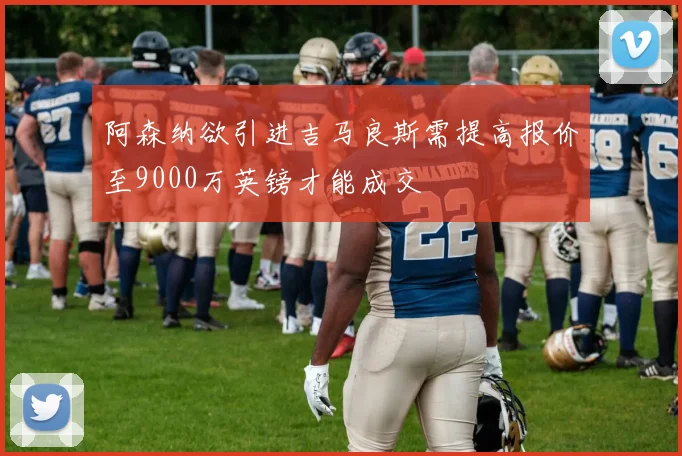阿森纳欲引进吉马良斯需提高报价至9000万英镑才能成交