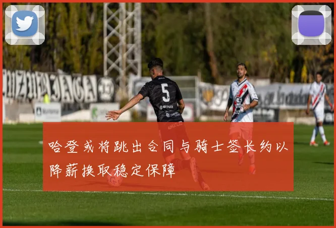 哈登或将跳出合同与骑士签长约以降薪换取稳定保障