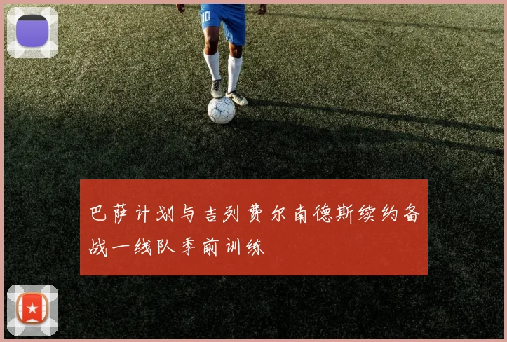巴萨计划与吉列费尔南德斯续约备战一线队季前训练