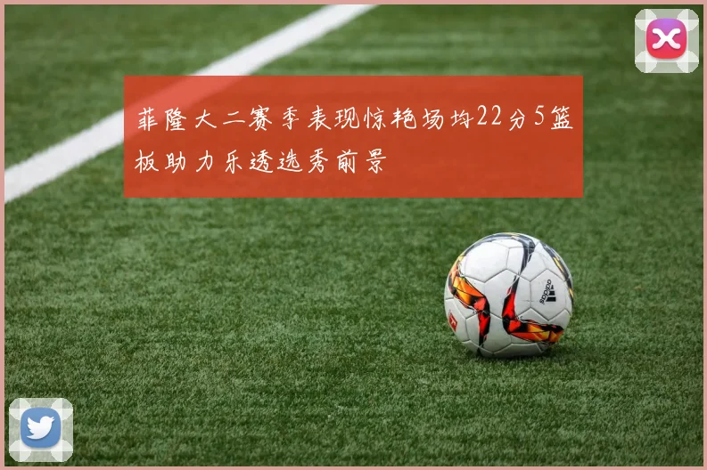 菲隆大二赛季表现惊艳场均22分5篮板助力乐透选秀前景