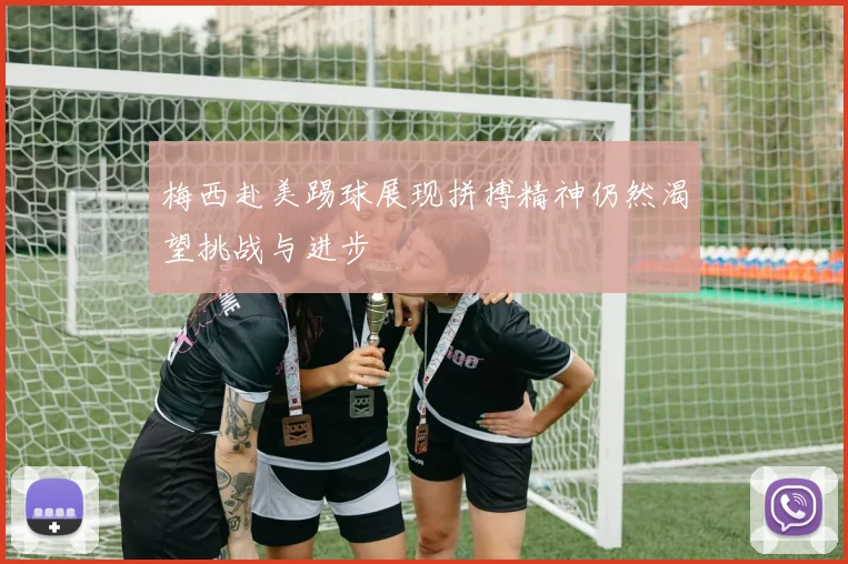 梅西赴美踢球展现拼搏精神仍然渴望挑战与进步