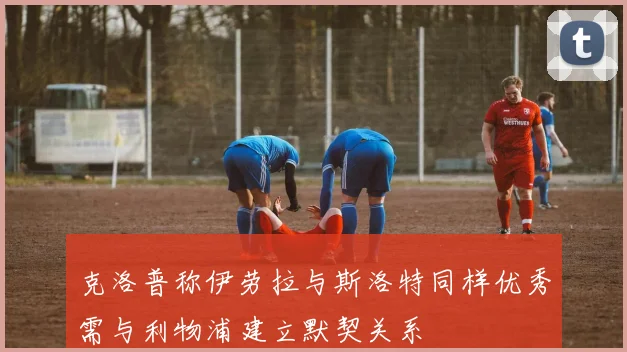 克洛普称伊劳拉与斯洛特同样优秀需与利物浦建立默契关系