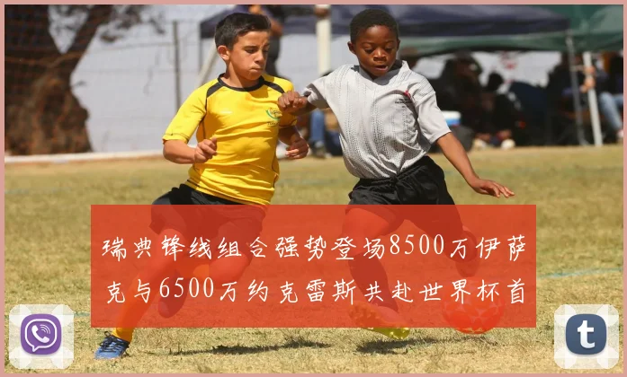 瑞典锋线组合强势登场8500万伊萨克与6500万约克雷斯共赴世界杯首秀