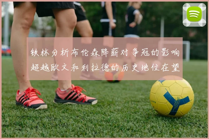 铁林分析布伦森降薪对争冠的影响超越欧文和利拉德的历史地位在望