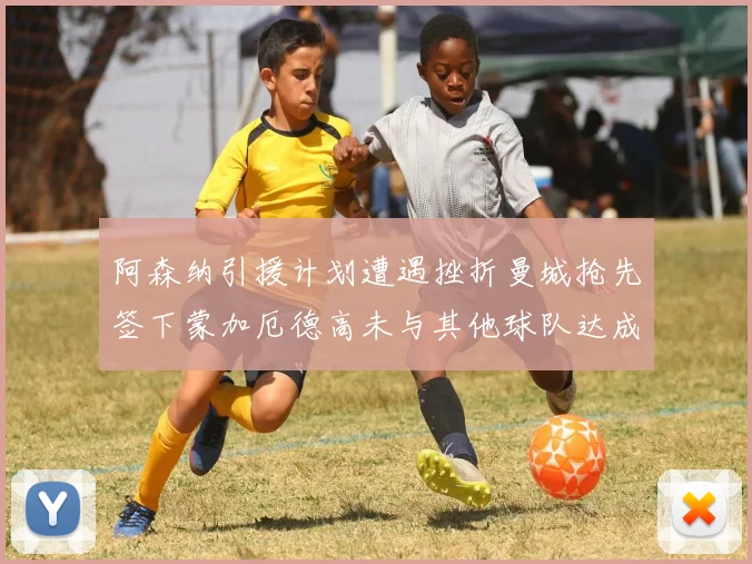 阿森纳引援计划遭遇挫折曼城抢先签下蒙加厄德高未与其他球队达成协议