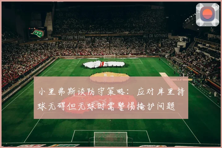 小里弗斯谈防守策略：应对库里持球无碍但无球时需警惕掩护问题