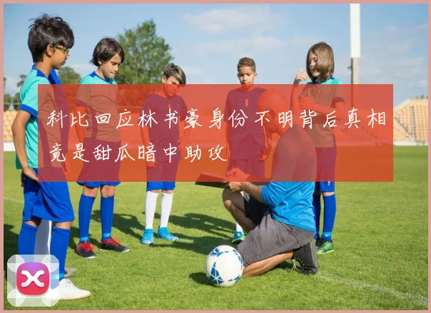 科比回应林书豪身份不明背后真相竟是甜瓜暗中助攻