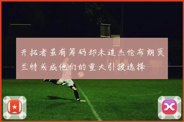 开拓者虽有筹码却未追杰伦布朗莫兰特或成他们的重大引援选择