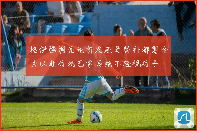 格伊强调无论首发还是替补都需全力以赴对抗巴拿马绝不轻视对手