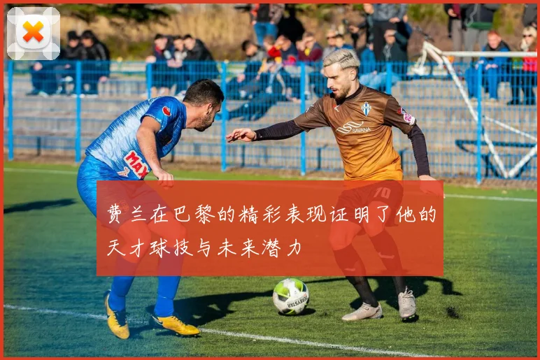 费兰在巴黎的精彩表现证明了他的天才球技与未来潜力
